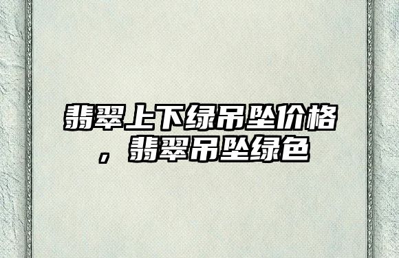 翡翠上下綠吊墜價格，翡翠吊墜綠色