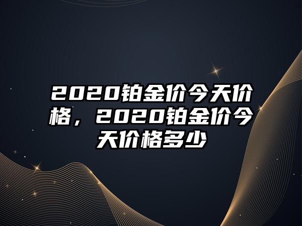 2020鉑金價今天價格，2020鉑金價今天價格多少