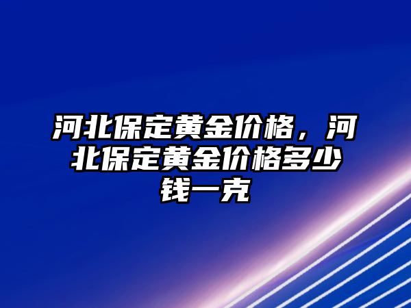 河北保定黃金價(jià)格，河北保定黃金價(jià)格多少錢一克