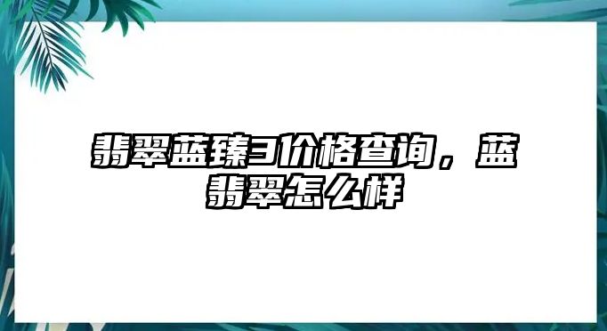 翡翠藍臻3價格查詢，藍翡翠怎么樣