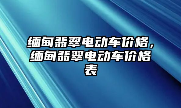 緬甸翡翠電動車價格，緬甸翡翠電動車價格表