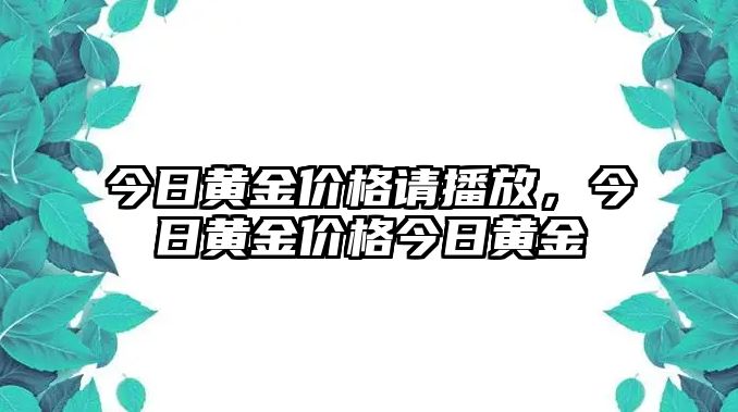 今日黃金價(jià)格請(qǐng)播放，今日黃金價(jià)格今日黃金