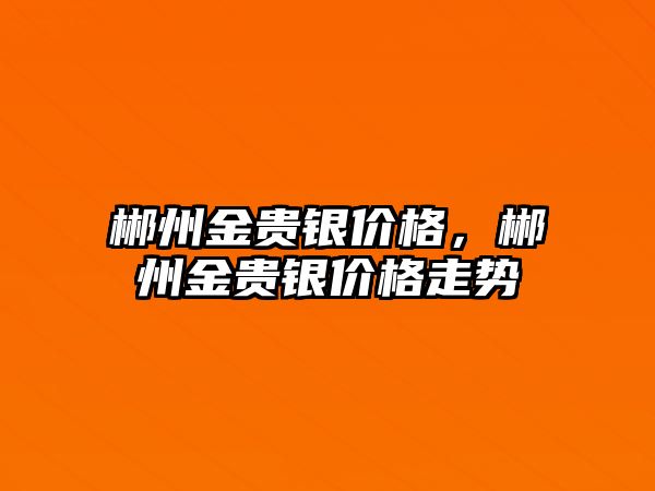 郴州金貴銀價格，郴州金貴銀價格走勢