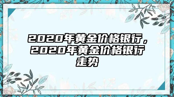 2020年黃金價格銀行，2020年黃金價格銀行走勢