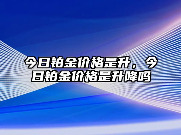 今日鉑金價(jià)格是升，今日鉑金價(jià)格是升降嗎