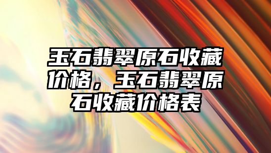 玉石翡翠原石收藏價格，玉石翡翠原石收藏價格表