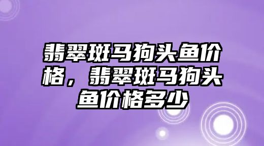 翡翠斑馬狗頭魚價格，翡翠斑馬狗頭魚價格多少