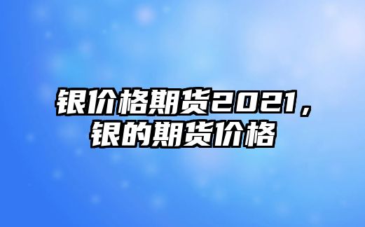 銀價格期貨2021，銀的期貨價格