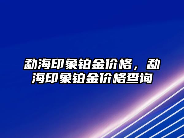 勐海印象鉑金價格，勐海印象鉑金價格查詢