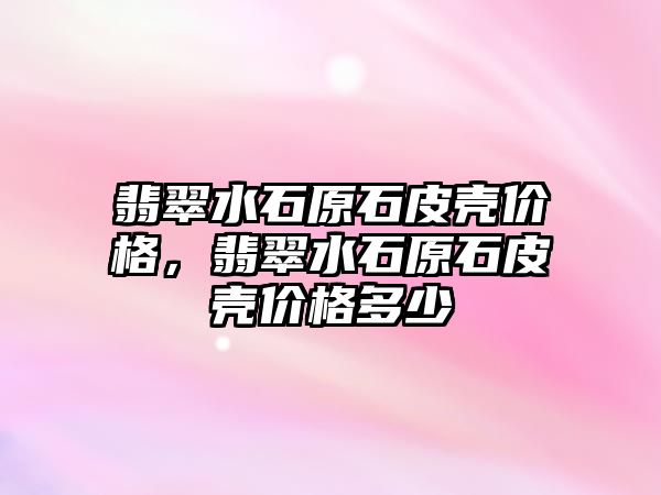 翡翠水石原石皮殼價格，翡翠水石原石皮殼價格多少