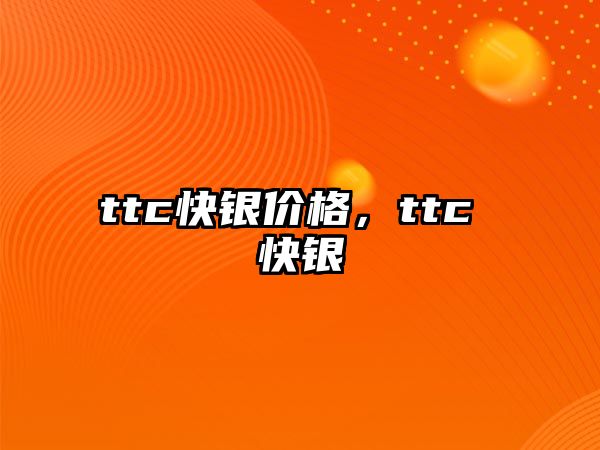 ttc快銀價(jià)格，ttc 快銀