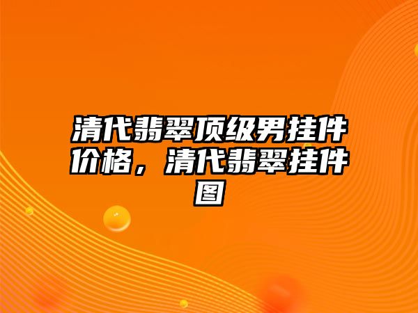 清代翡翠頂級男掛件價格，清代翡翠掛件圖