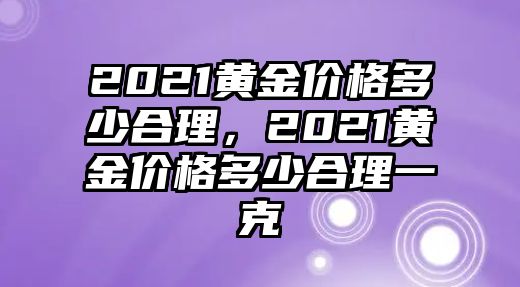 2021黃金價格多少合理，2021黃金價格多少合理一克