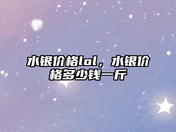 水銀價格lol，水銀價格多少錢一斤