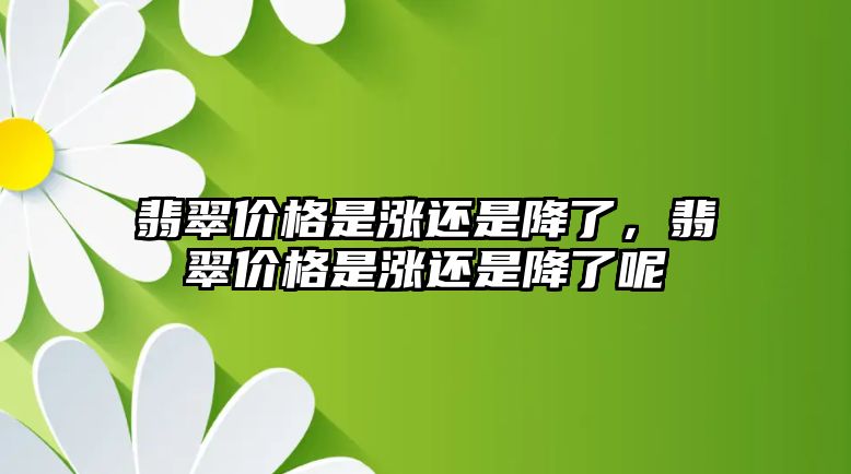 翡翠價格是漲還是降了，翡翠價格是漲還是降了呢