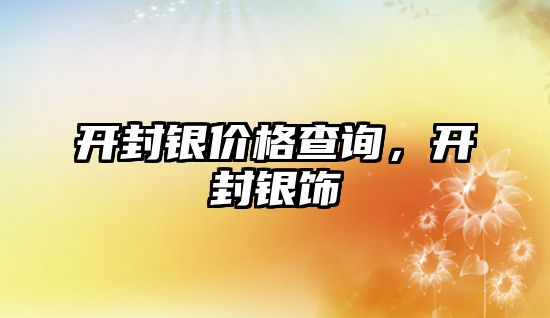 開封銀價(jià)格查詢，開封銀飾