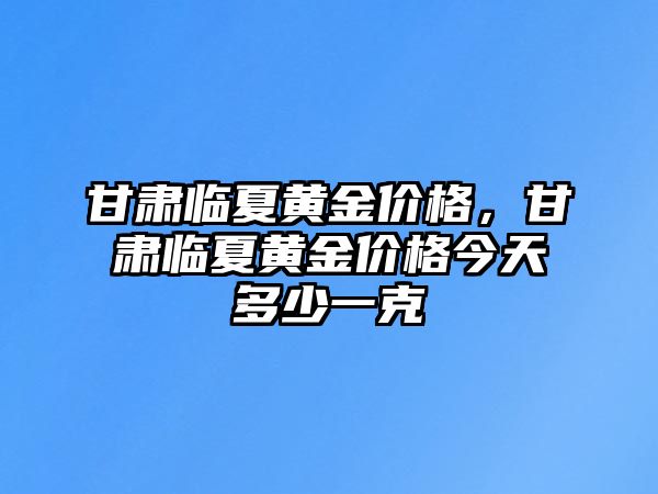 甘肅臨夏黃金價格，甘肅臨夏黃金價格今天多少一克