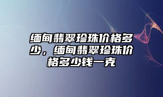 緬甸翡翠珍珠價格多少，緬甸翡翠珍珠價格多少錢一克