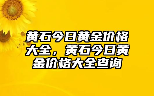 黃石今日黃金價(jià)格大全，黃石今日黃金價(jià)格大全查詢