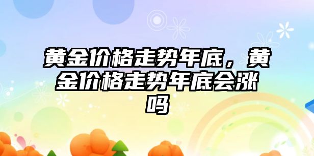 黃金價格走勢年底，黃金價格走勢年底會漲嗎