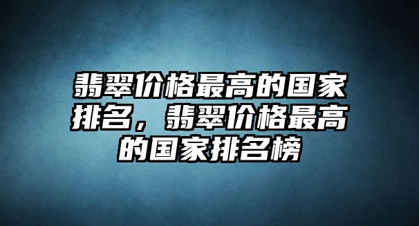 翡翠價格最高的國家排名，翡翠價格最高的國家排名榜