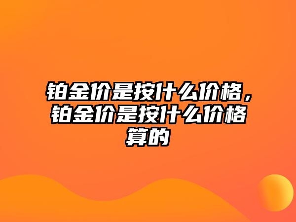 鉑金價(jià)是按什么價(jià)格，鉑金價(jià)是按什么價(jià)格算的