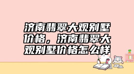 濟南翡翠大觀別墅價格，濟南翡翠大觀別墅價格怎么樣