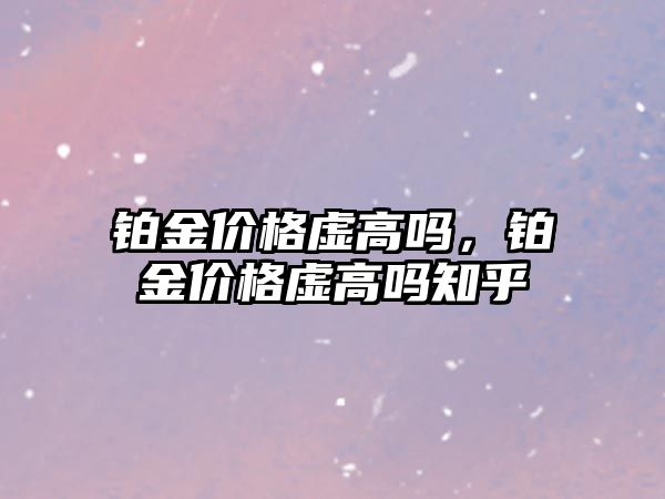 鉑金價格虛高嗎，鉑金價格虛高嗎知乎