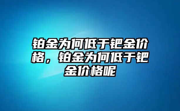 鉑金為何低于鈀金價(jià)格，鉑金為何低于鈀金價(jià)格呢