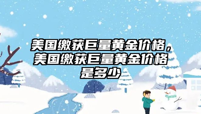 美國繳獲巨量黃金價格，美國繳獲巨量黃金價格是多少