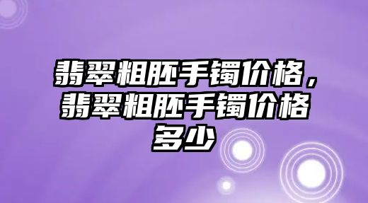 翡翠粗胚手鐲價格，翡翠粗胚手鐲價格多少