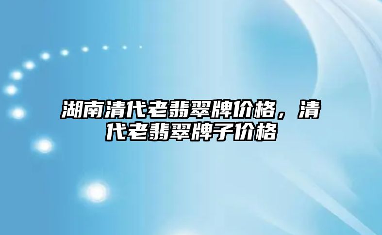 湖南清代老翡翠牌價格，清代老翡翠牌子價格