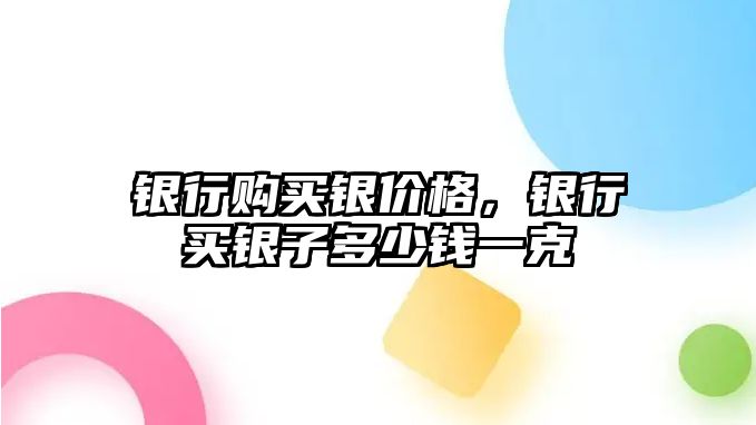 銀行購(gòu)買銀價(jià)格，銀行買銀子多少錢一克