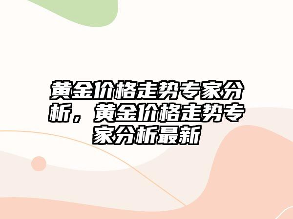 黃金價(jià)格走勢專家分析，黃金價(jià)格走勢專家分析最新