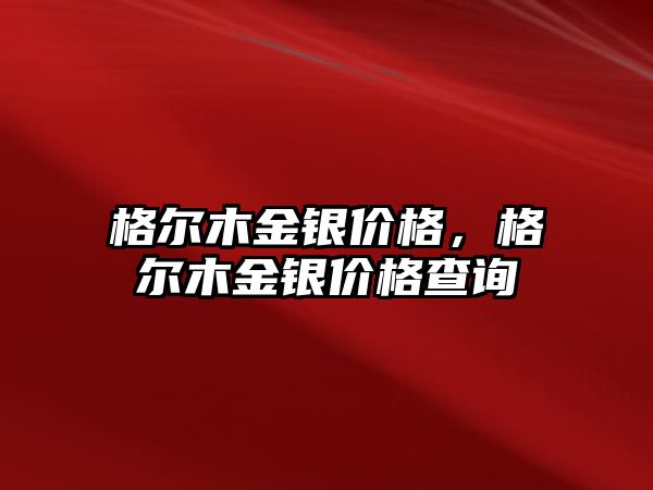 格爾木金銀價格，格爾木金銀價格查詢