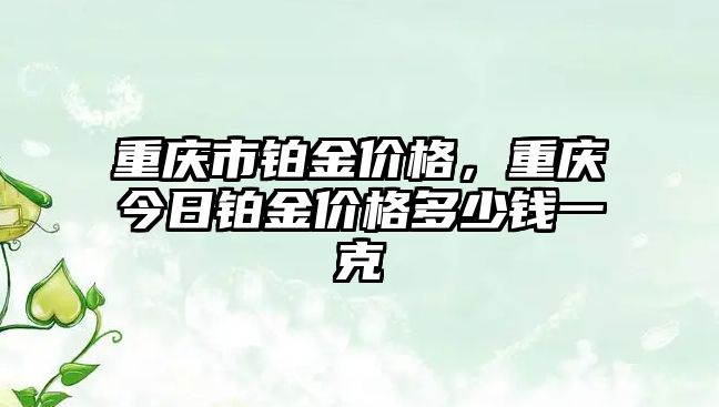 重慶市鉑金價格，重慶今日鉑金價格多少錢一克