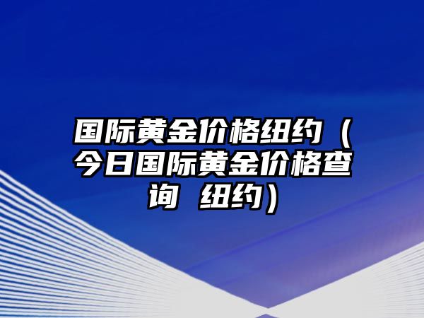 國際黃金價(jià)格紐約（今日國際黃金價(jià)格查詢 紐約）