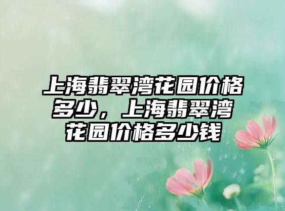 上海翡翠灣花園價(jià)格多少，上海翡翠灣花園價(jià)格多少錢