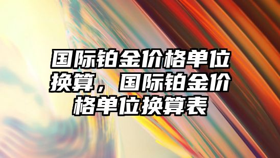 國際鉑金價格單位換算，國際鉑金價格單位換算表