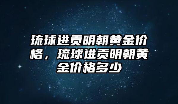 琉球進(jìn)貢明朝黃金價格，琉球進(jìn)貢明朝黃金價格多少