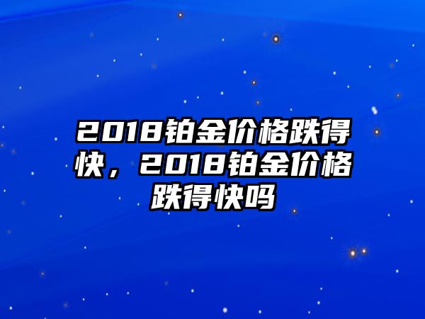 2018鉑金價格跌得快，2018鉑金價格跌得快嗎