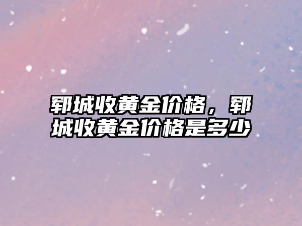 鄆城收黃金價格，鄆城收黃金價格是多少