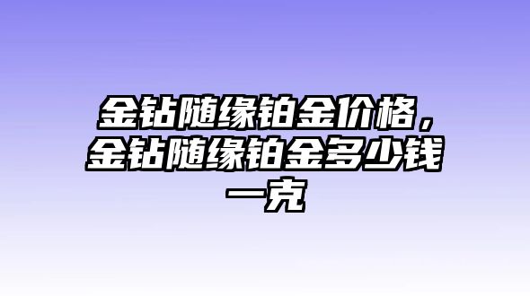 金鉆隨緣鉑金價格，金鉆隨緣鉑金多少錢一克