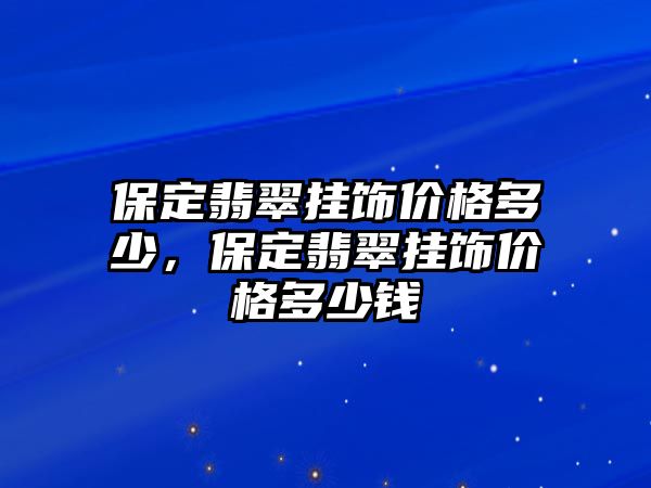 保定翡翠掛飾價格多少，保定翡翠掛飾價格多少錢