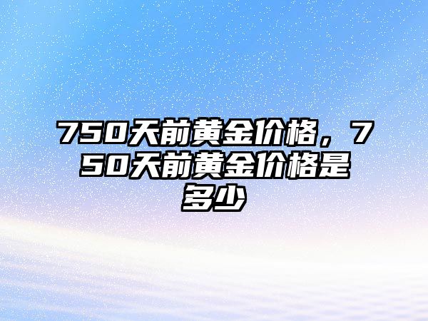 750天前黃金價(jià)格，750天前黃金價(jià)格是多少