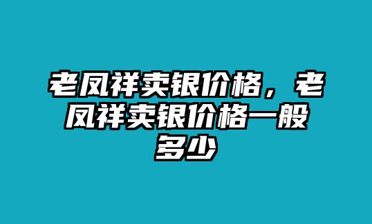 老鳳祥賣銀價格，老鳳祥賣銀價格一般多少