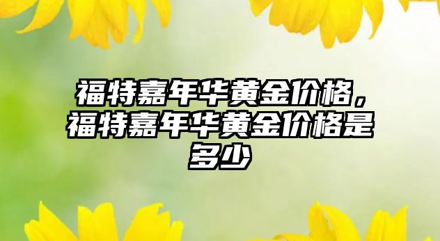 福特嘉年華黃金價格，福特嘉年華黃金價格是多少