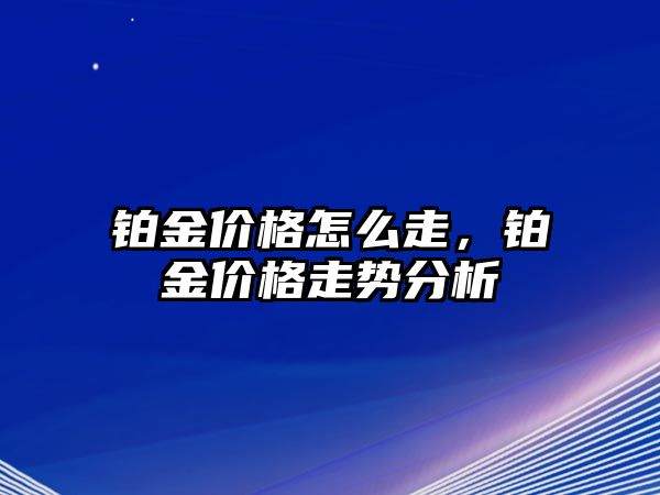 鉑金價格怎么走，鉑金價格走勢分析