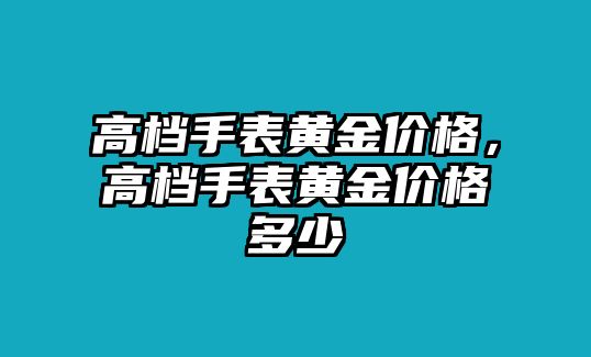 高檔手表黃金價(jià)格，高檔手表黃金價(jià)格多少