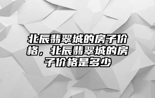 北辰翡翠城的房子價格，北辰翡翠城的房子價格是多少